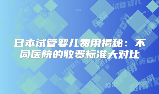 日本试管婴儿费用揭秘:不同医院的收费标准大对比