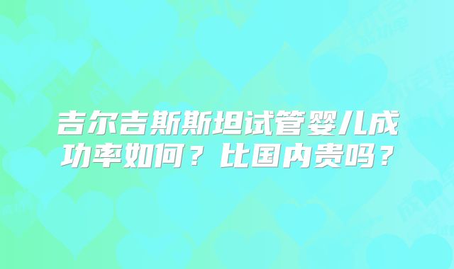 吉尔吉斯斯坦试管婴儿成功率如何？比国内贵吗？
