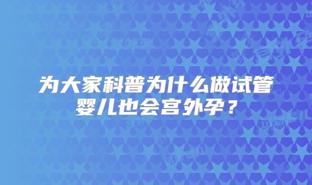 为大家科普为什么做试管婴儿也会宫外孕？