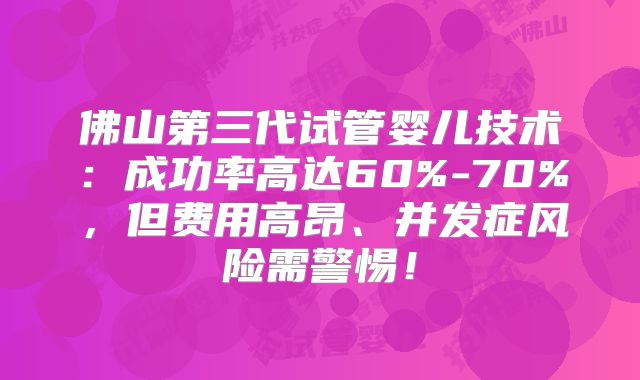 佛山第三代试管婴儿技术：成功率高达60%-70%，但费用高昂、并发症风险需警惕！
