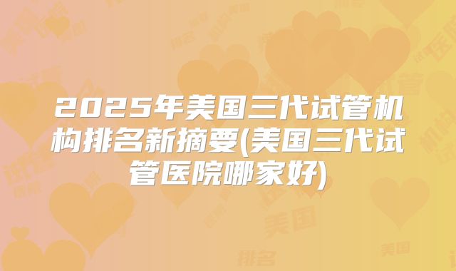 2025年美国三代试管机构排名新摘要(美国三代试管医院哪家好)