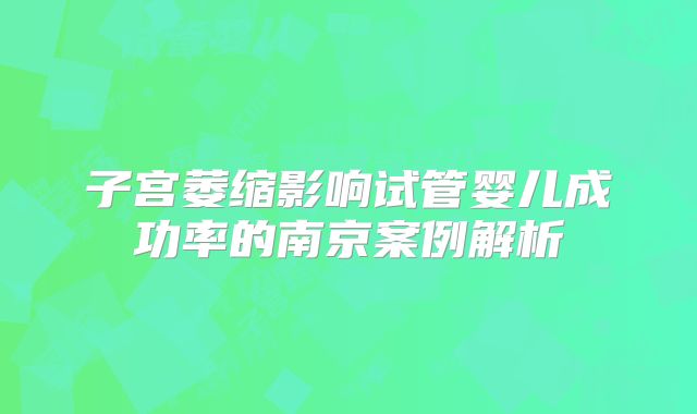子宫萎缩影响试管婴儿成功率的南京案例解析