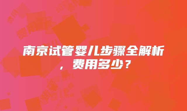南京试管婴儿步骤全解析，费用多少？