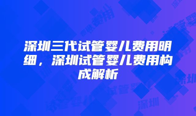 深圳三代试管婴儿费用明细,深圳试管婴儿费用构成解析