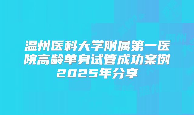 温州医科大学附属第一医院高龄单身试管成功案例2025年分享