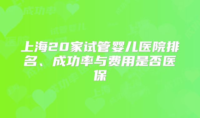 上海20家试管婴儿医院排名、成功率与费用是否医保