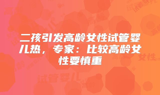 二孩引发高龄女性试管婴儿热，专家：比较高龄女性要慎重