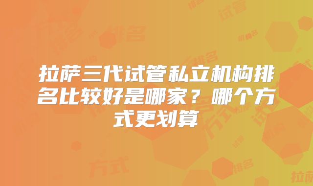 拉萨三代试管私立机构排名比较好是哪家？哪个方式更划算
