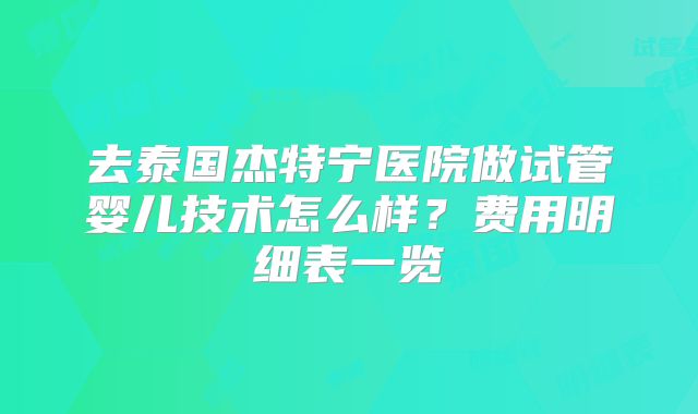 去泰国杰特宁医院做试管婴儿技术怎么样?费用明细表一览