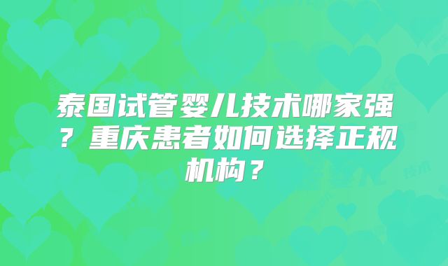 泰国试管婴儿技术哪家强？重庆患者如何选择正规机构？