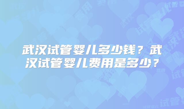 武汉试管婴儿多少钱?武汉试管婴儿费用是多少?