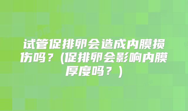 试管促排卵会造成内膜损伤吗?(促排卵会影响内膜厚度吗?)