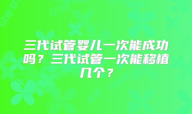 三代试管婴儿一次能成功吗?三代试管一次能移植几个?