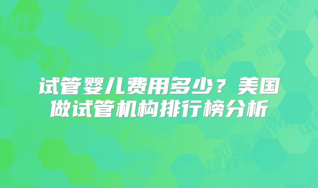 试管婴儿费用多少？美国做试管机构排行榜分析