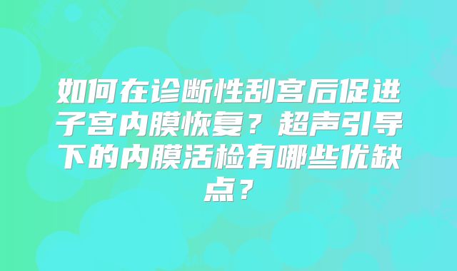 如何在诊断性刮宫后促进子宫内膜恢复?超声引导下的内膜活检有哪些优缺点?