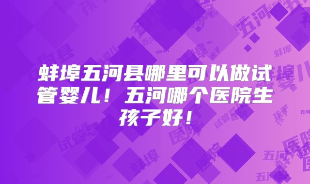 蚌埠五河县哪里可以做试管婴儿！五河哪个医院生孩子好！