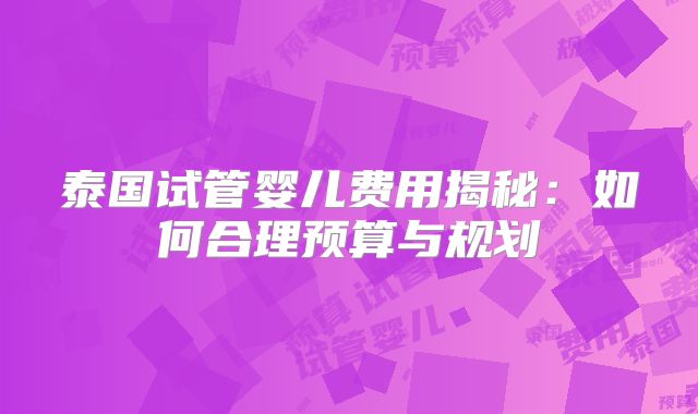 泰国试管婴儿费用揭秘:如何合理预算与规划