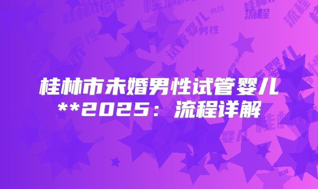 桂林市未婚男性试管婴儿**2025：流程详解