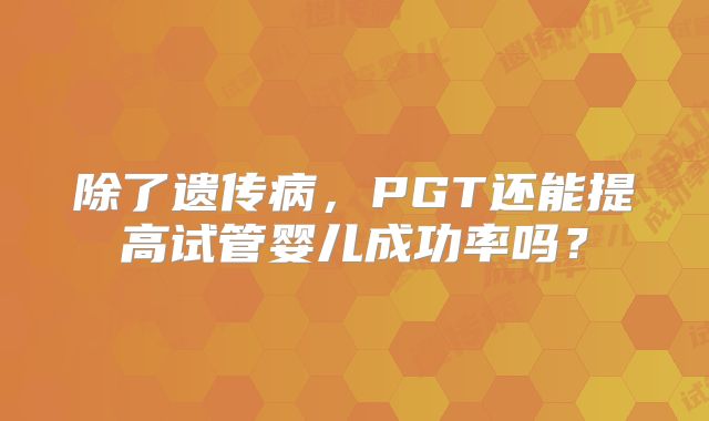 除了遗传病,PGT还能提高试管婴儿成功率吗?