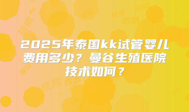 2025年泰国kk试管婴儿费用多少?曼谷生殖医院技术如何?