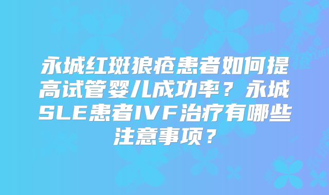 永城红斑狼疮患者如何提高试管婴儿成功率?永城SLE患者IVF治疗有哪些注意事项?