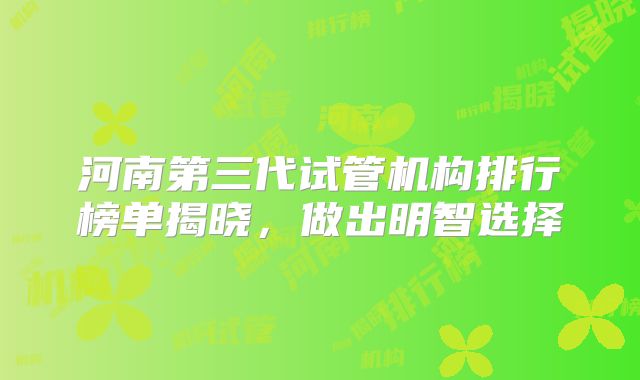 河南第三代试管机构排行榜单揭晓，做出明智选择