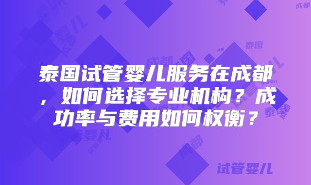 泰国试管婴儿服务在成都，如何选择专业机构？成功率与费用如何权衡？