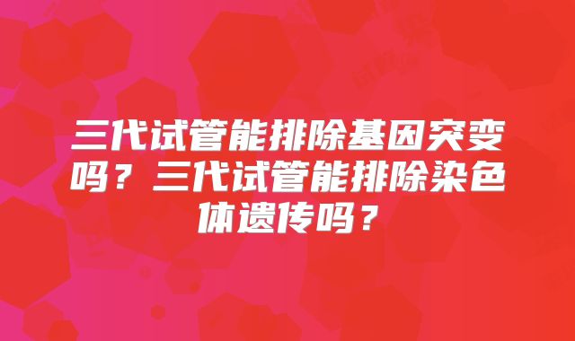 三代试管能排除基因突变吗?三代试管能排除染色体遗传吗?