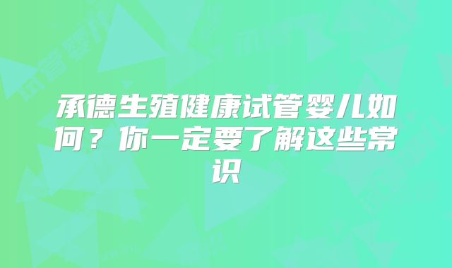 承德生殖健康试管婴儿如何？你一定要了解这些常识