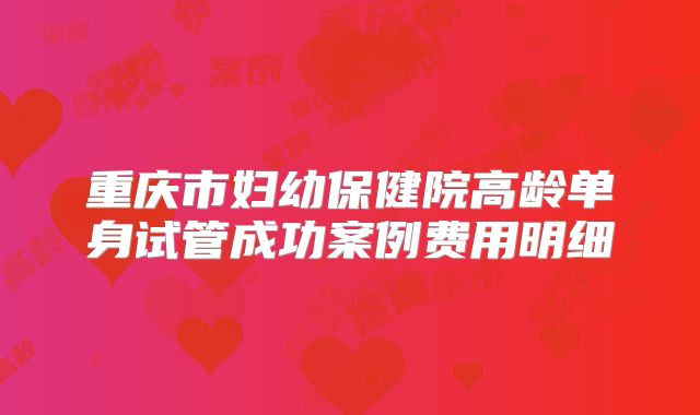 重庆市妇幼保健院高龄单身试管成功案例费用明细