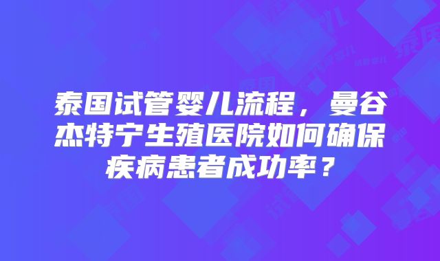 泰国试管婴儿流程,曼谷杰特宁生殖医院如何确保疾病患者成功率?