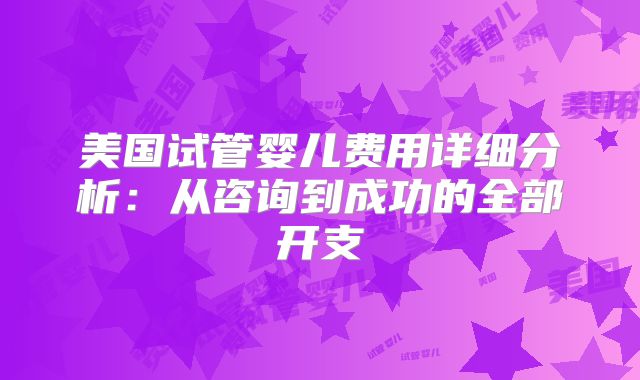 美国试管婴儿费用详细分析:从咨询到成功的全部开支