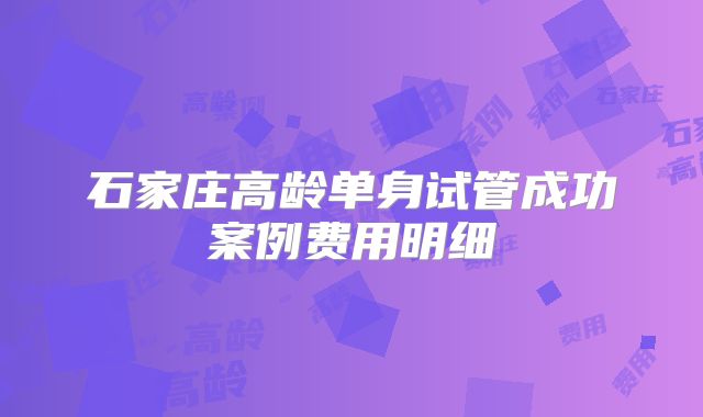 石家庄高龄单身试管成功案例费用明细