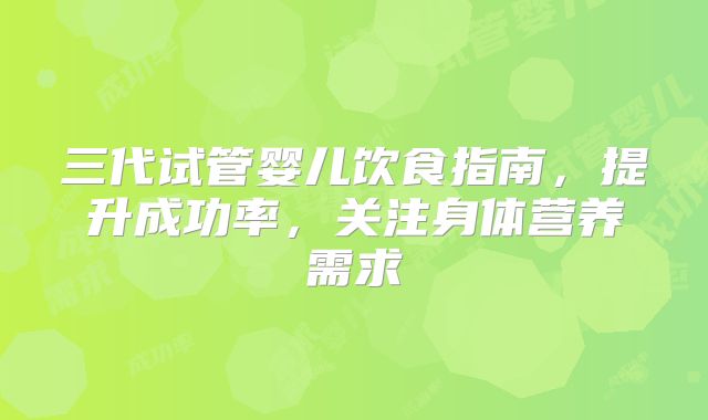 三代试管婴儿饮食指南，提升成功率，关注身体营养需求