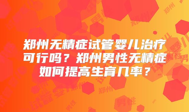郑州无精症试管婴儿治疗可行吗?郑州男性无精症如何提高生育几率?
