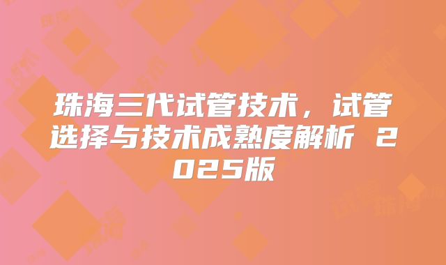 珠海三代试管技术,试管选择与技术成熟度解析 2025版