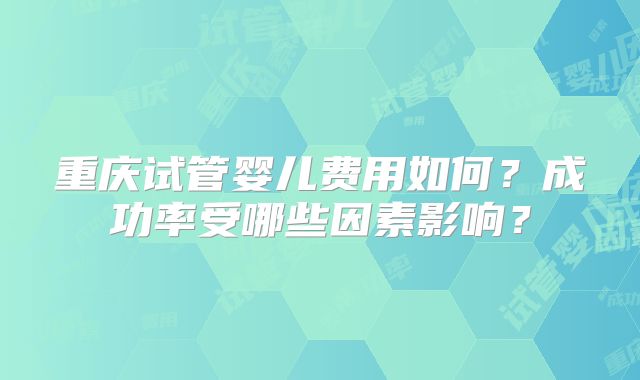 重庆试管婴儿费用如何?成功率受哪些因素影响?