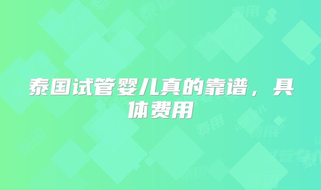 泰国试管婴儿真的靠谱,具体费用