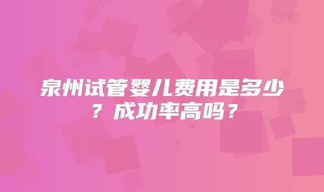 泉州试管婴儿费用是多少?成功率高吗?