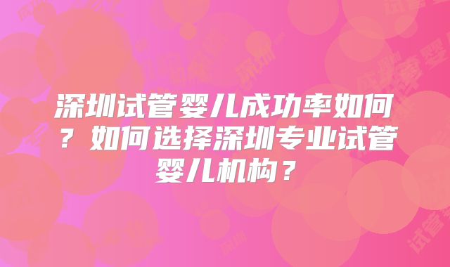深圳试管婴儿成功率如何？如何选择深圳专业试管婴儿机构？
