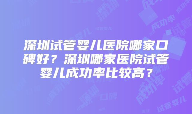 深圳试管婴儿医院哪家口碑好?深圳哪家医院试管婴儿成功率比较高?