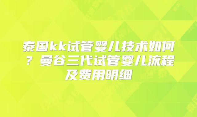 泰国kk试管婴儿技术如何？曼谷三代试管婴儿流程及费用明细