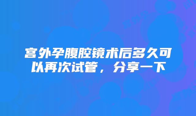 宫外孕腹腔镜术后多久可以再次试管,分享一下