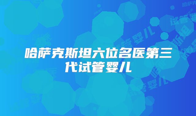 哈萨克斯坦六位名医第三代试管婴儿