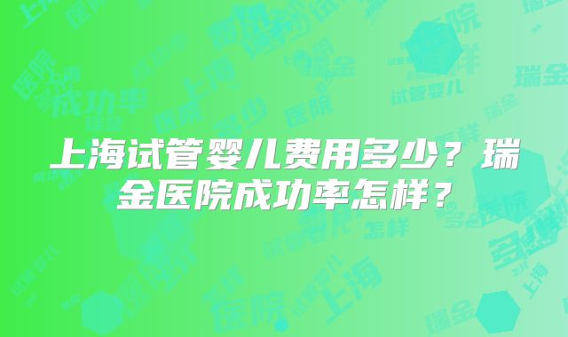 上海试管婴儿费用多少?瑞金医院成功率怎样?