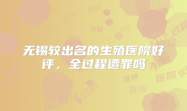 无锡较出名的生殖医院好评,全过程遭罪吗