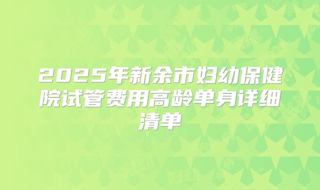2025年新余市妇幼保健院试管费用高龄单身详细清单