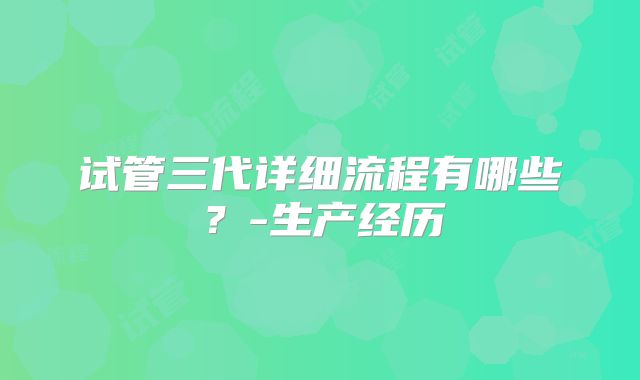 试管三代详细流程有哪些？-生产经历