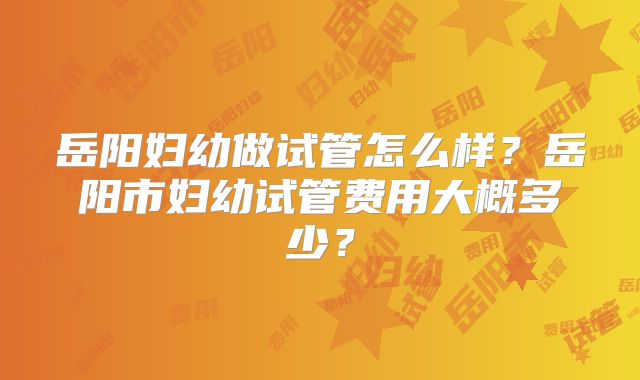 岳阳妇幼做试管怎么样？岳阳市妇幼试管费用大概多少？