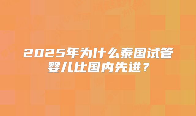 2025年为什么泰国试管婴儿比国内先进?